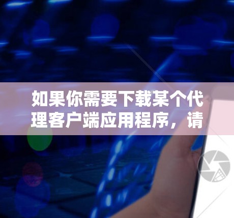 如果你需要下载某个代理客户端应用程序，请提供以下信息，以便我更好地帮助你