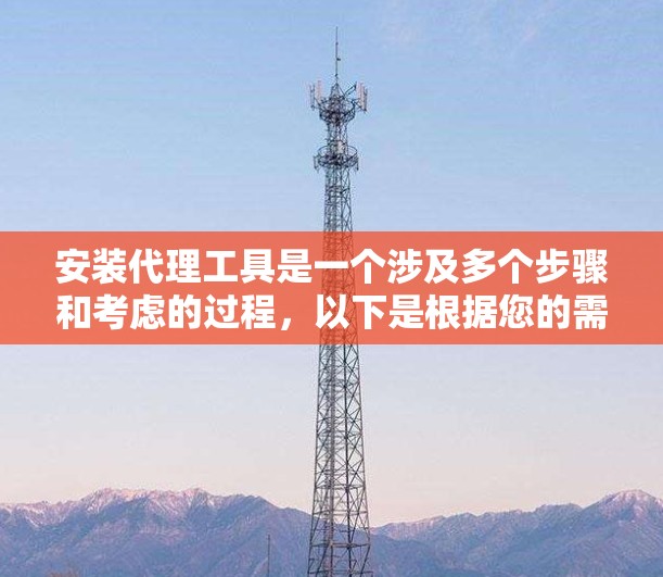 安装代理工具是一个涉及多个步骤和考虑的过程，以下是根据您的需求和思考过程总结出的分步指南