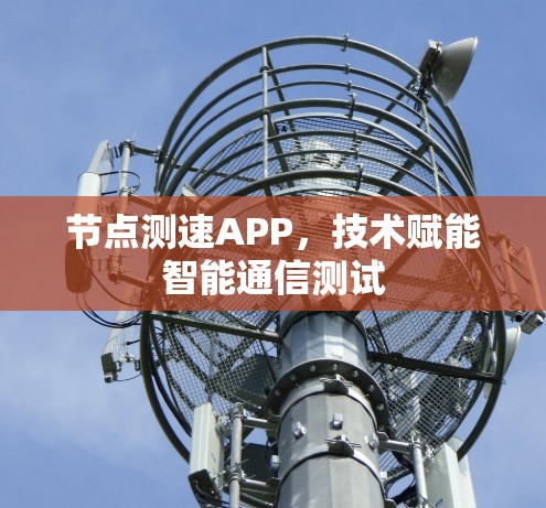 节点测速APP,技术赋能智能通信测试 节点测速APP,技术赋能智能通信测试