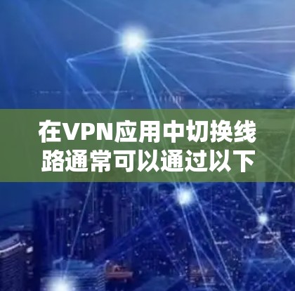 在VPN应用中切换线路通常可以通过以下步骤实现