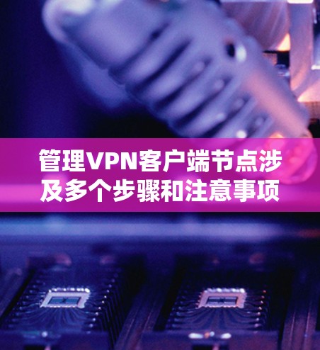 管理VPN客户端节点涉及多个步骤和注意事项，以下是详细的分步指南