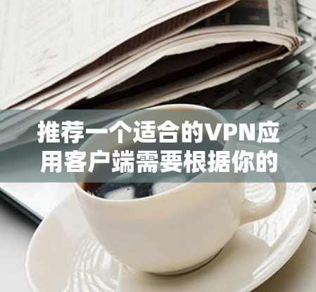 推荐一个适合的VPN应用客户端需要根据你的具体需求来选择。以下是一些常用的且受欢迎的VPN服务和客户端推荐 推荐一个适合的VPN应用客户端需要根据你的具体需求来选择。以下是一些常用的且受欢迎的VPN服务和客户端推荐