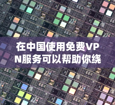 在中国使用免费VPN服务可以帮助你绕过网络限制，但需要注意以下几点
