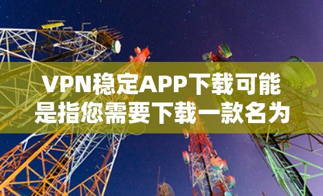 VPN稳定APP下载可能是指您需要下载一款名为VPN稳定的应用程序。以下是一些常见的VPN服务提供商及其下载链接