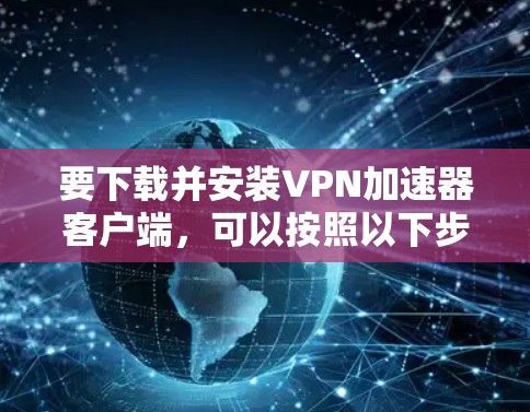 要下载并安装VPN加速器客户端，可以按照以下步骤操作