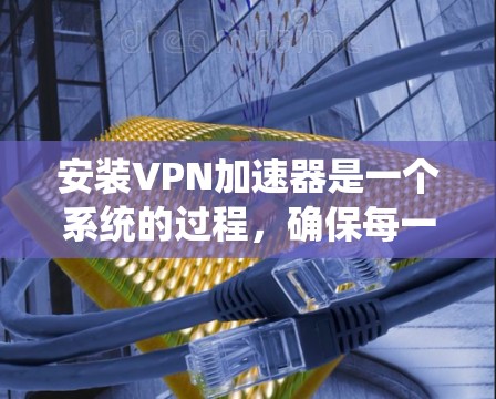 安装VPN加速器是一个系统的过程,确保每一步都正确执行可以帮助您顺利使用。以下是详细的步骤指南 安装VPN加速器是一个系统的过程,确保每一步都正确执行可以帮助您顺利使用。以下是详细的步骤指南