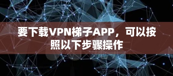 要下载VPN梯子APP，可以按照以下步骤操作