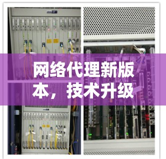 网络代理新版本,技术升级与应用潜力 网络代理新版本,技术升级与应用潜力