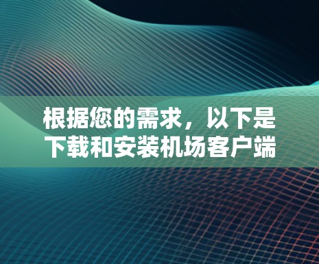 根据您的需求，以下是下载和安装机场客户端的详细步骤