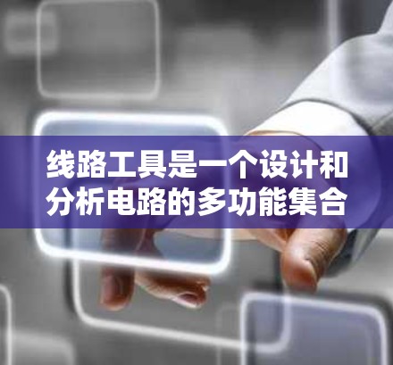 线路工具是一个设计和分析电路的多功能集合，涵盖从基本计算到高级仿真和生产制造的各个方面。以下是一份详细的线路工具大全，帮助您根据不同需求选择合适的工具