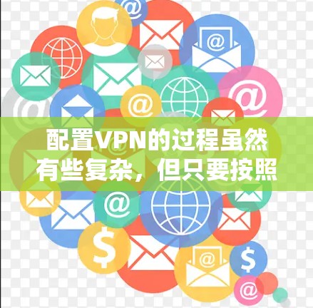 配置VPN的过程虽然有些复杂，但只要按照步骤一步步来，应该是可以顺利完成的。以下是详细的步骤指南，帮助您轻松完成VPN配置