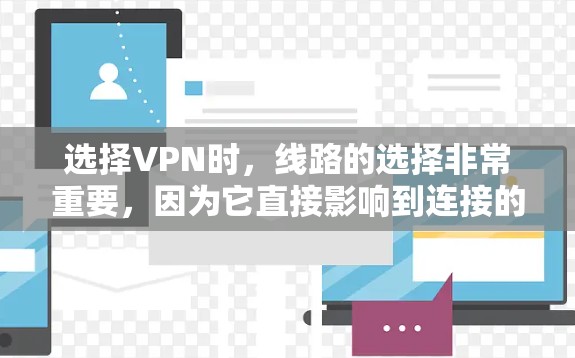 选择VPN时，线路的选择非常重要，因为它直接影响到连接的速度、稳定性以及隐私保护能力。以下是一些关键因素和建议，帮助你选择适合自己的VPN下载线路