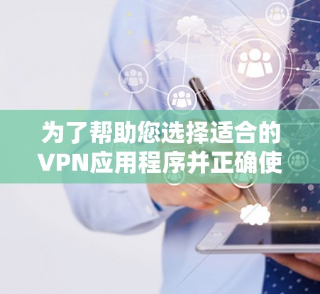 为了帮助您选择适合的VPN应用程序并正确使用，以下是逐步指南