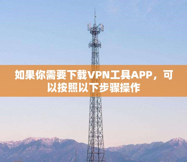 如果你需要下载VPN工具APP，可以按照以下步骤操作