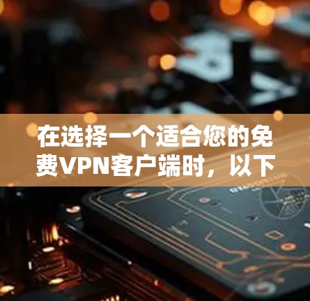 在选择一个适合您的免费VPN客户端时，以下是根据您的需求整理的建议