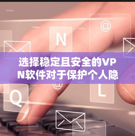选择稳定且安全的VPN软件对于保护个人隐私和网络安全至关重要。以下是根据您的需求整理的推荐和安装指南