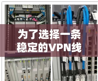 为了选择一条稳定的VPN线路，以下是分步的建议
