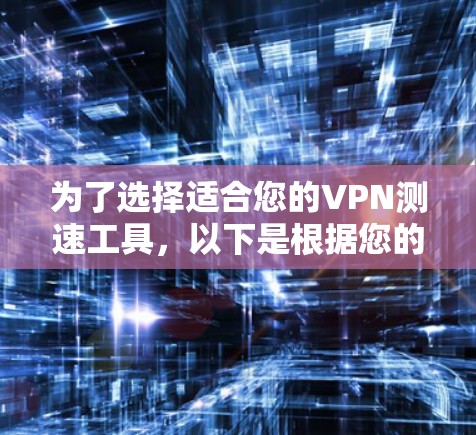 为了选择适合您的VPN测速工具，以下是根据您的需求和场景的分步建议