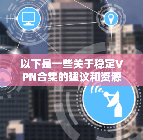 以下是一些关于稳定VPN合集的建议和资源 以下是一些关于稳定VPN合集的建议和资源