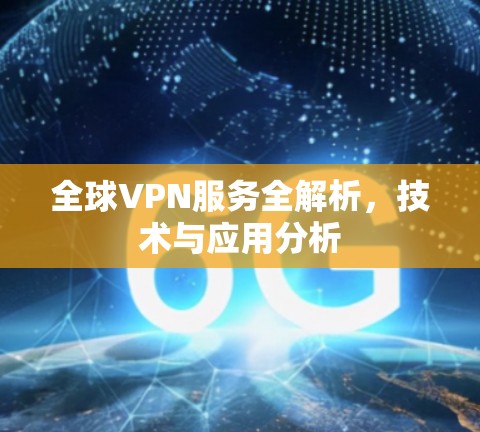 全球VPN服务全解析,技术与应用分析 全球VPN服务全解析,技术与应用分析