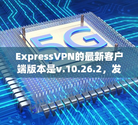 ExpressVPN的最新客户端版本是v.10.26.2，发布于2023年12月。以下是对该版本的详细分析和建议