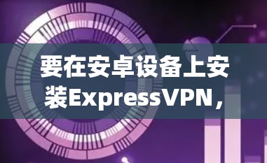 要在安卓设备上安装ExpressVPN，以下是详细的步骤指南