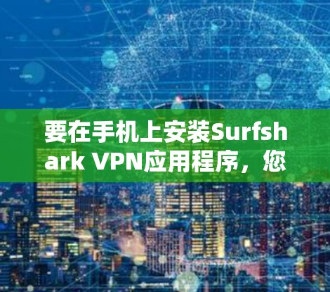 要在手机上安装Surfshark VPN应用程序,您可以按照以下步骤操作 要在手机上安装Surfshark VPN应用程序,您可以按照以下步骤操作