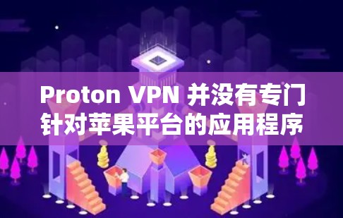 Proton VPN 并没有专门针对苹果平台的应用程序，但它支持通过手动安装APK文件在苹果设备上运行。以下是使用Proton VPN在苹果设备上的步骤