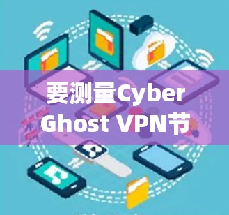 要测量CyberGhost VPN节点的速度，可以按照以下步骤进行
