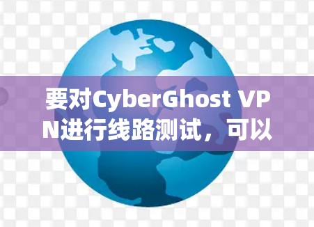要对CyberGhost VPN进行线路测试，可以按照以下步骤进行