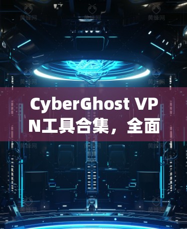 CyberGhost VPN工具合集，全面的网络安全解决方案