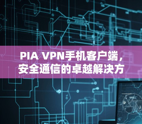 PIA VPN手机客户端，安全通信的卓越解决方案