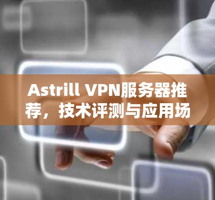 Astrill VPN服务器推荐，技术评测与应用场景分析