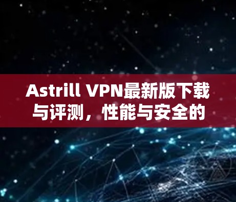 Astrill VPN最新版下载与评测,性能与安全的平衡 Astrill VPN最新版下载与评测,性能与安全的平衡