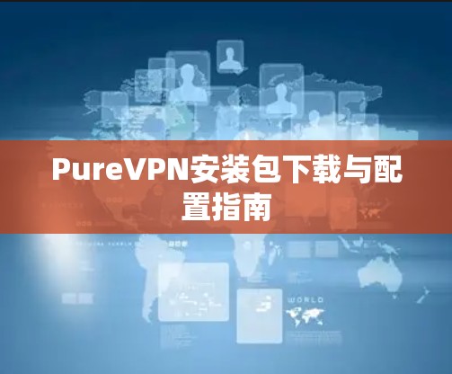 PureVPN安装包下载与配置指南 PureVPN安装包下载与配置指南