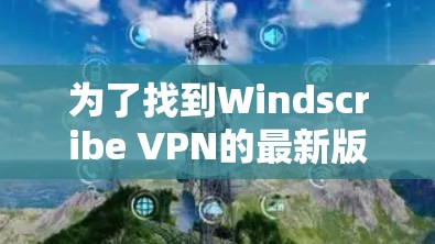 为了找到Windscribe VPN的最新版本，可以按照以下步骤进行