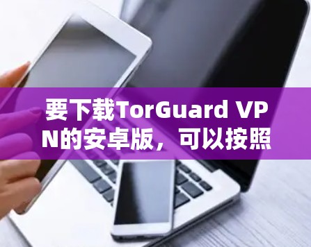 要下载TorGuard VPN的安卓版，可以按照以下步骤操作