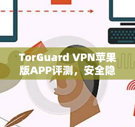 TorGuard VPN苹果版APP评测，安全隐私保护解析