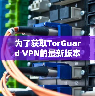 为了获取TorGuard VPN的最新版本APP,可以按照以下步骤操作 为了获取TorGuard VPN的最新版本APP,可以按照以下步骤操作