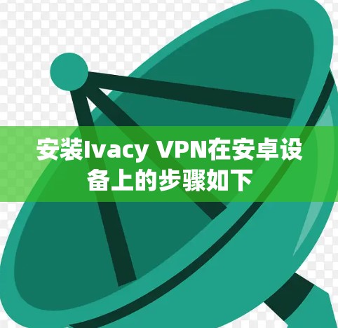 安装Ivacy VPN在安卓设备上的步骤如下