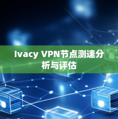 Ivacy VPN节点测速分析与评估 Ivacy VPN节点测速分析与评估