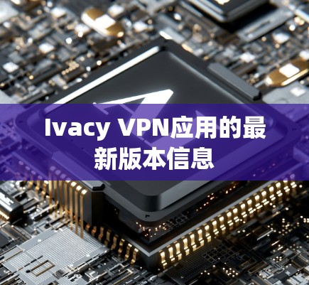 Ivacy VPN应用的最新版本信息 Ivacy VPN应用的最新版本信息