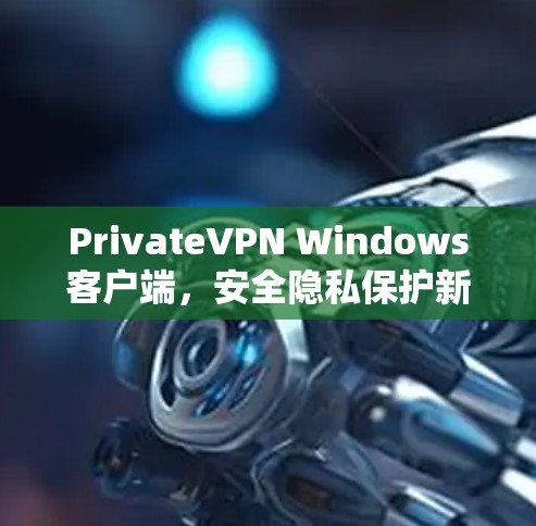 PrivateVPN Windows客户端，安全隐私保护新解决方案