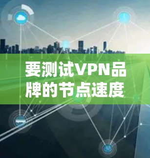 要测试VPN品牌的节点速度,可以按照以下步骤进行 要测试VPN品牌的节点速度,可以按照以下步骤进行