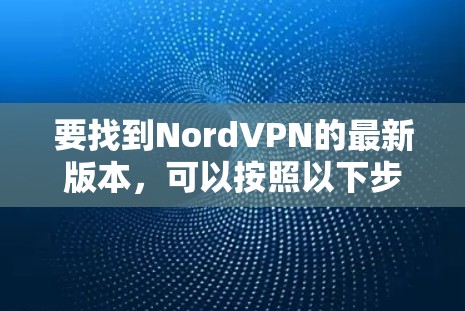 要找到NordVPN的最新版本,可以按照以下步骤操作 要找到NordVPN的最新版本,可以按照以下步骤操作