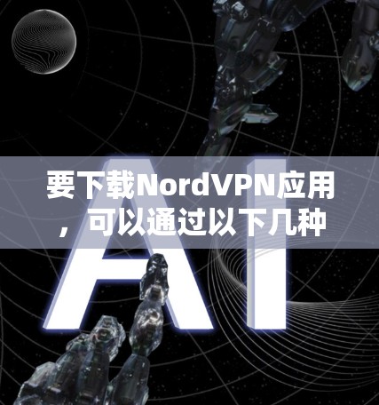 要下载NordVPN应用,可以通过以下几种方法 要下载NordVPN应用,可以通过以下几种方法