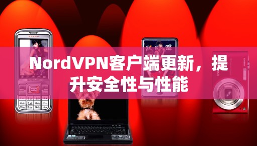 NordVPN客户端更新，提升安全性与性能