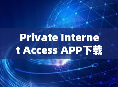 Private Internet Access APP下载指南,确保私密通信安全 Private Internet Access APP下载指南,确保私密通信安全