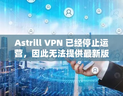 Astrill VPN 已经停止运营，因此无法提供最新版本的客户端下载链接。不过，你可以通过以下步骤获取旧版本的客户端