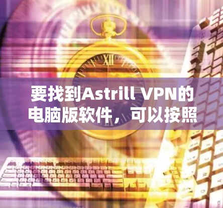 要找到Astrill VPN的电脑版软件，可以按照以下步骤操作